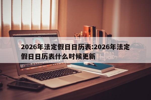 2026年法定假日日历表:2026年法定假日日历表什么时候更新