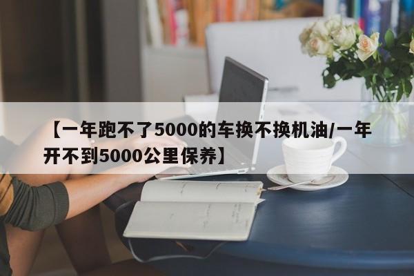 【一年跑不了5000的车换不换机油/一年开不到5000公里保养】