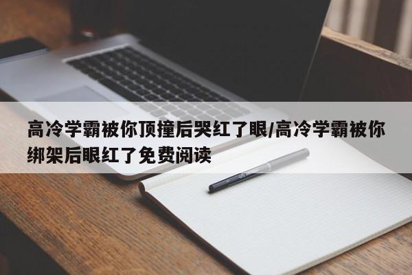 高冷学霸被你顶撞后哭红了眼/高冷学霸被你绑架后眼红了免费阅读