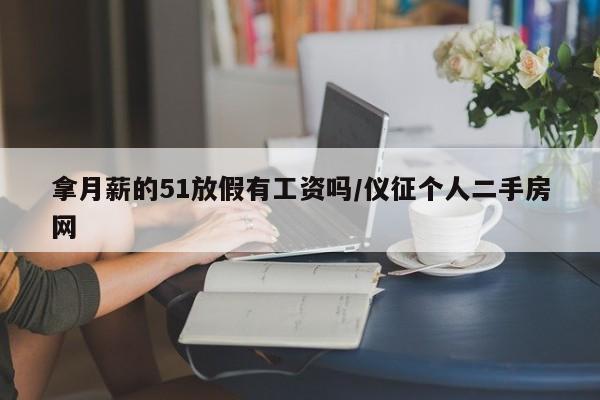 拿月薪的51放假有工资吗/仪征个人二手房网
