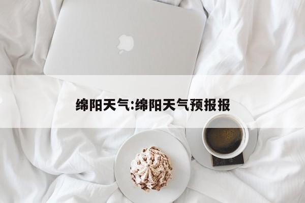 绵阳天气:绵阳天气预报报