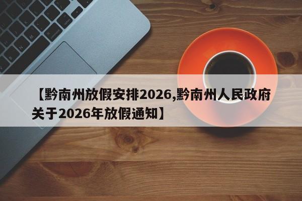 【黔南州放假安排2026,黔南州人民政府关于2026年放假通知】