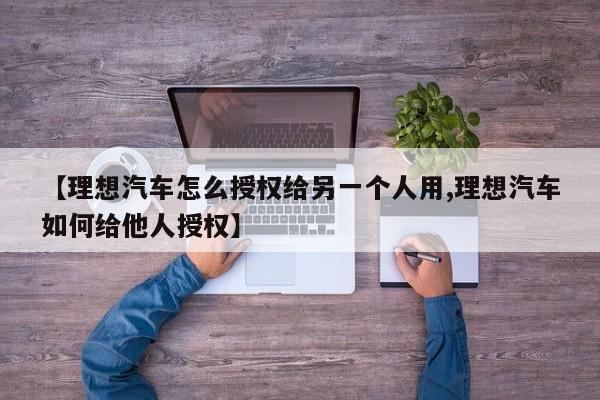 【理想汽车怎么授权给另一个人用,理想汽车如何给他人授权】