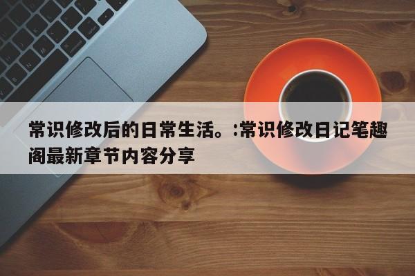 常识修改后的日常生活。:常识修改日记笔趣阁最新章节内容分享