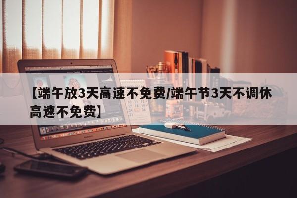 【端午放3天高速不免费/端午节3天不调休 高速不免费】