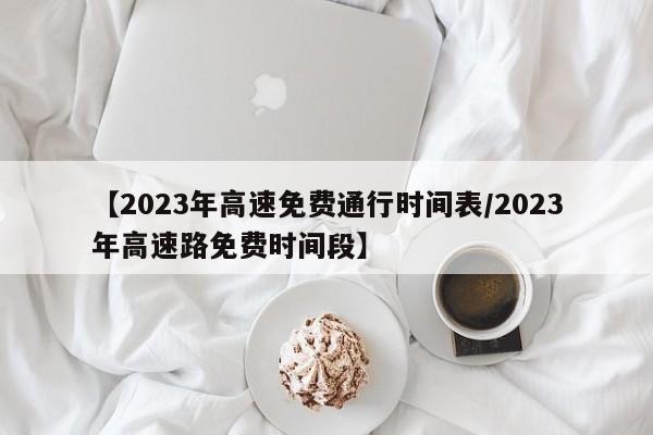 【2023年高速免费通行时间表/2023年高速路免费时间段】