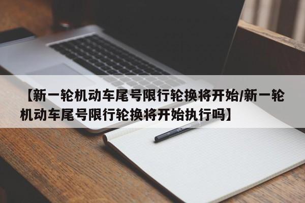 【新一轮机动车尾号限行轮换将开始/新一轮机动车尾号限行轮换将开始执行吗】