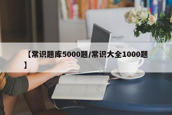 【常识题库5000题/常识大全1000题】