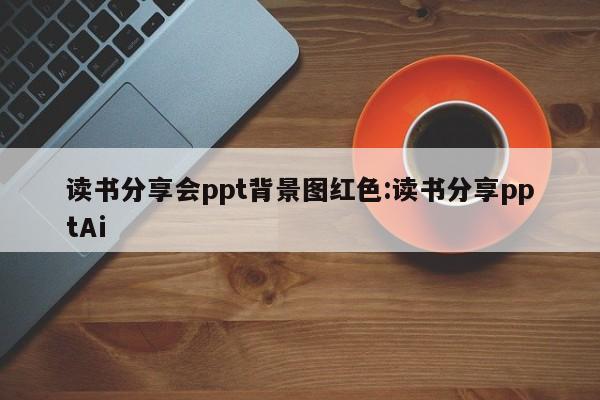 读书分享会ppt背景图红色:读书分享pptAi