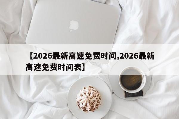 【2026最新高速免费时间,2026最新高速免费时间表】