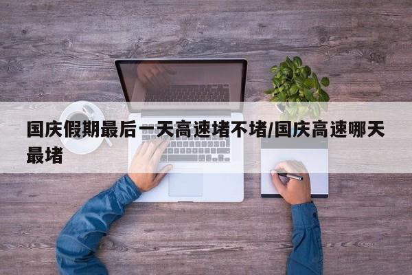 国庆假期最后一天高速堵不堵/国庆高速哪天最堵