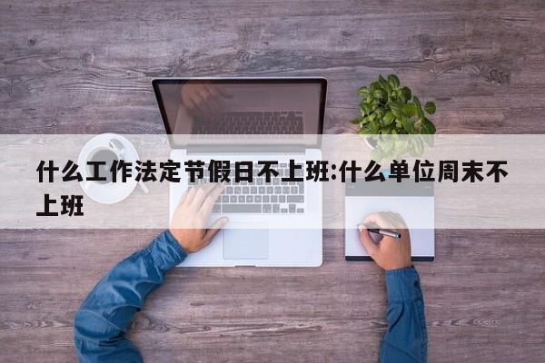 什么工作法定节假日不上班:什么单位周末不上班