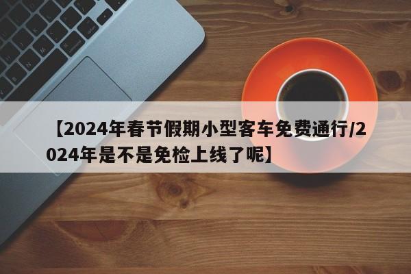 【2024年春节假期小型客车免费通行/2024年是不是免检上线了呢】