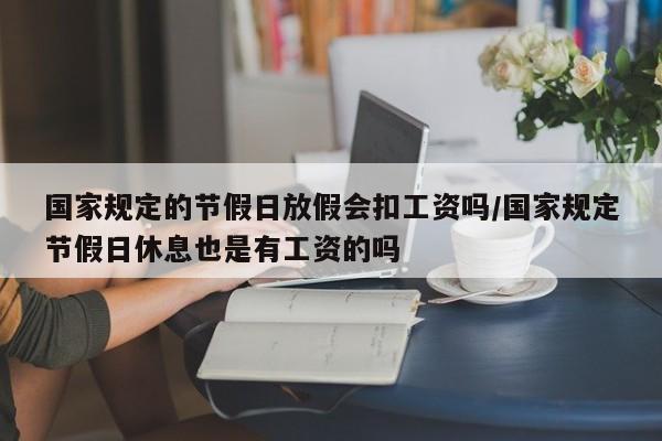 国家规定的节假日放假会扣工资吗/国家规定节假日休息也是有工资的吗