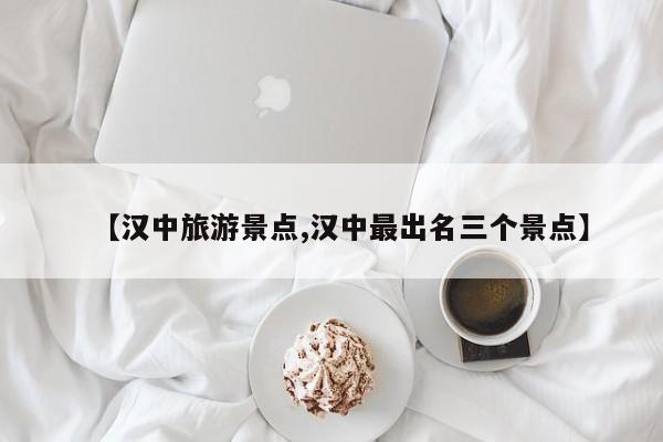 【汉中旅游景点,汉中最出名三个景点】