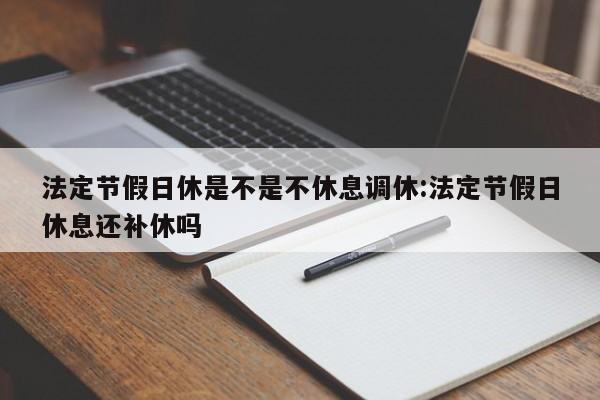 法定节假日休是不是不休息调休:法定节假日休息还补休吗