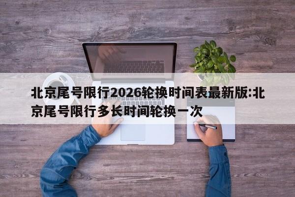 北京尾号限行2026轮换时间表最新版:北京尾号限行多长时间轮换一次
