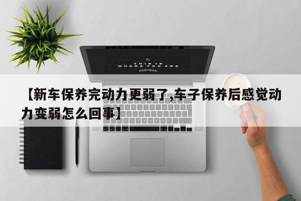 【新车保养完动力更弱了,车子保养后感觉动力变弱怎么回事】