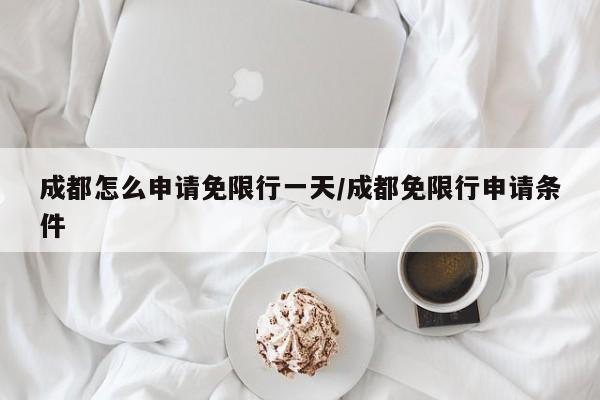 成都怎么申请免限行一天/成都免限行申请条件