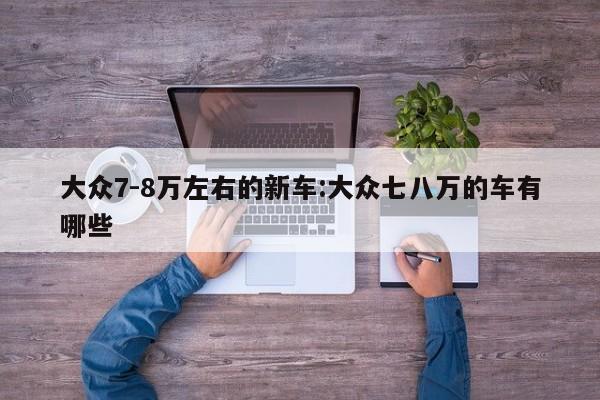 大众7-8万左右的新车:大众七八万的车有哪些