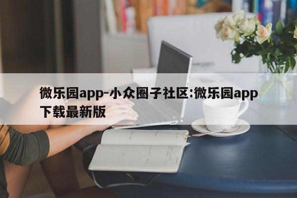 微乐园app-小众圈子社区:微乐园app下载最新版