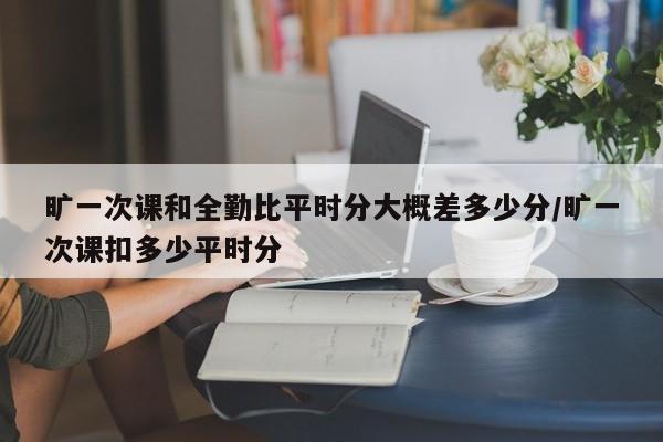 旷一次课和全勤比平时分大概差多少分/旷一次课扣多少平时分