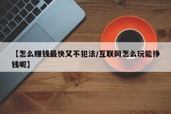 【怎么赚钱最快又不犯法/互联网怎么玩能挣钱呢】