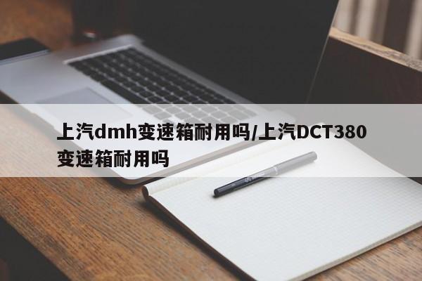 上汽dmh变速箱耐用吗/上汽DCT380变速箱耐用吗