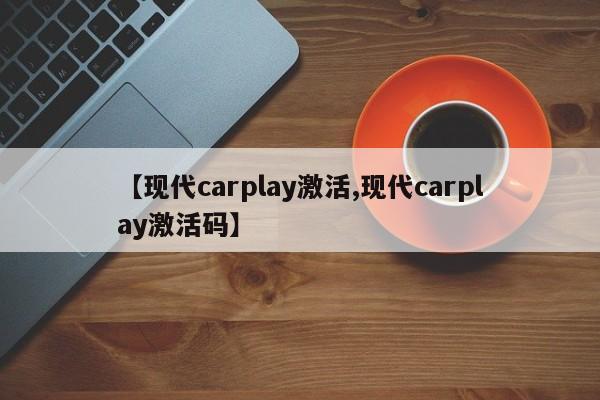 【现代carplay激活,现代carplay激活码】