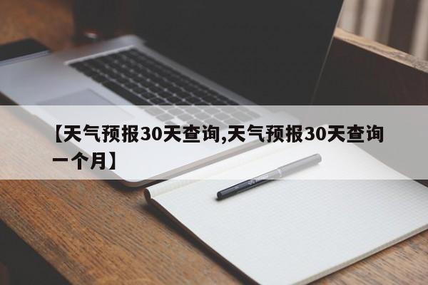 【天气预报30天查询,天气预报30天查询 一个月】