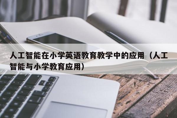人工智能在小学英语教育教学中的应用(人工智能与小学教育应用)