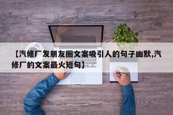 【汽修厂发朋友圈文案吸引人的句子幽默,汽修厂的文案最火短句】