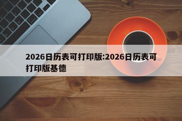 2026日历表可打印版:2026日历表可打印版基德