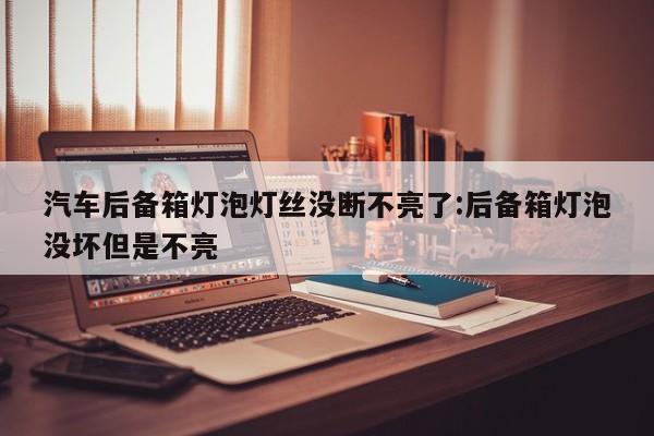 汽车后备箱灯泡灯丝没断不亮了:后备箱灯泡没坏但是不亮