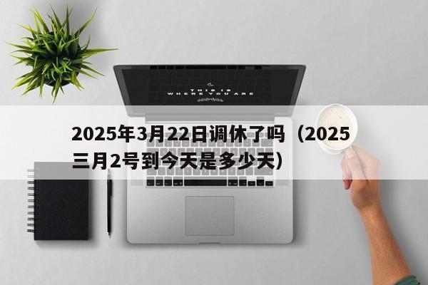 2025年3月22日调休了吗(2025 三月2号到今天是多少天)