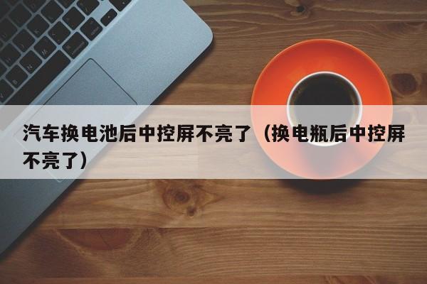 汽车换电池后中控屏不亮了(换电瓶后中控屏不亮了)
