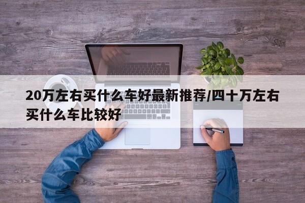 20万左右买什么车好最新推荐/四十万左右买什么车比较好
