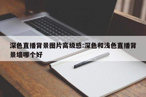 深色直播背景图片高级感:深色和浅色直播背景墙哪个好