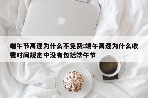 端午节高速为什么不免费:端午高速为什么收费时间规定中没有包括端午节