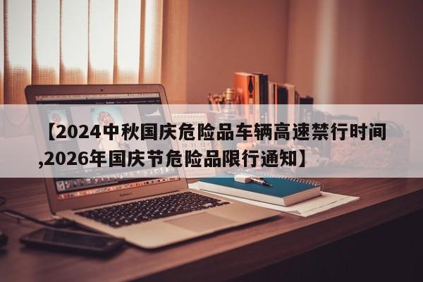 【2024中秋国庆危险品车辆高速禁行时间,2026年国庆节危险品限行通知】