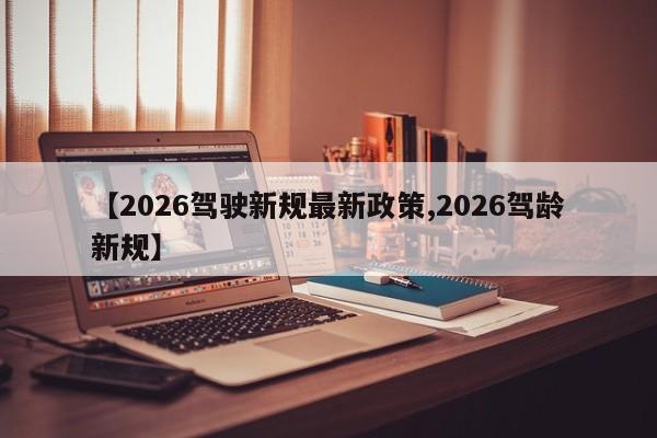 【2026驾驶新规最新政策,2026驾龄新规】