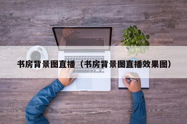 书房背景图直播(书房背景图直播效果图)