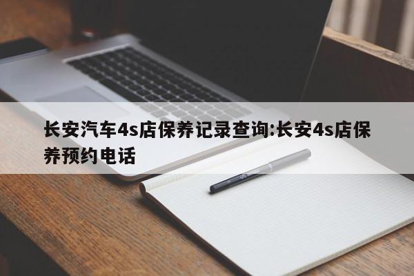 长安汽车4s店保养记录查询:长安4s店保养预约电话