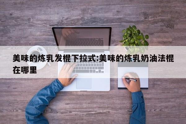 美味的炼乳发棍下拉式:美味的炼乳奶油法棍在哪里