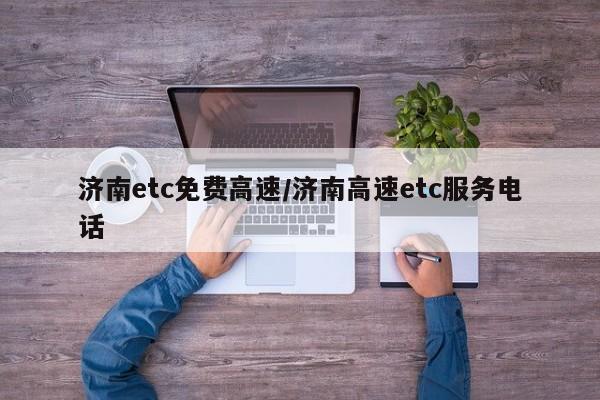 济南etc免费高速/济南高速etc服务电话