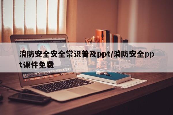 消防安全安全常识普及ppt/消防安全ppt课件免费