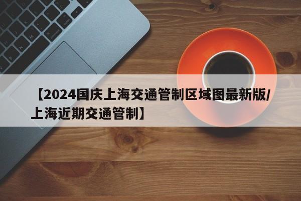 【2024国庆上海交通管制区域图最新版/上海近期交通管制】