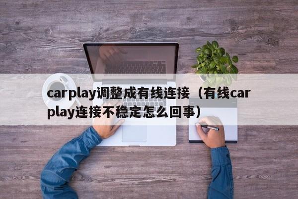 carplay调整成有线连接(有线carplay连接不稳定怎么回事)