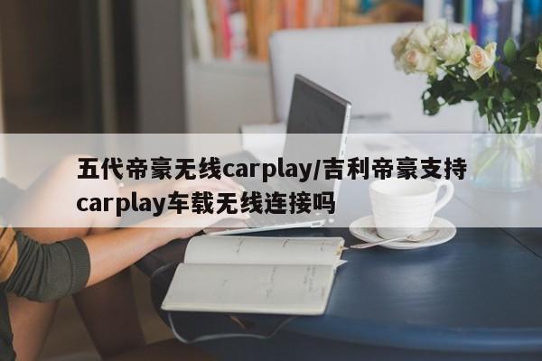 五代帝豪无线carplay/吉利帝豪支持carplay车载无线连接吗