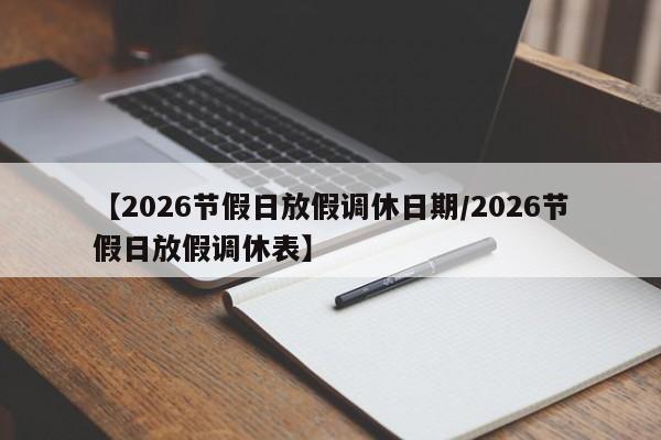【2026节假日放假调休日期/2026节假日放假调休表】